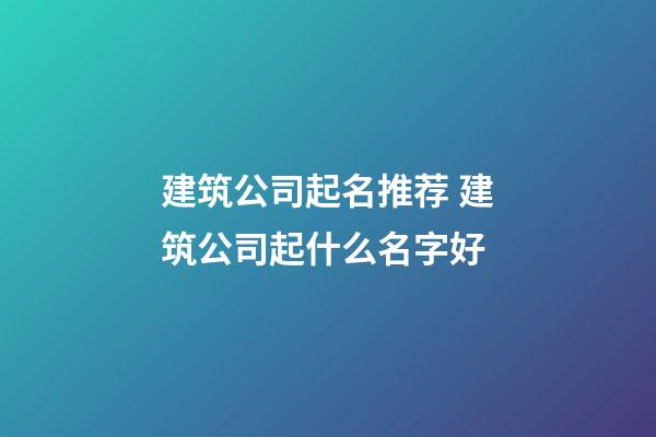 建筑公司起名推荐 建筑公司起什么名字好